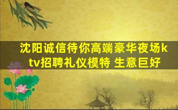 沈阳诚信待你高端豪华夜场ktv招聘礼仪模特 生意巨好